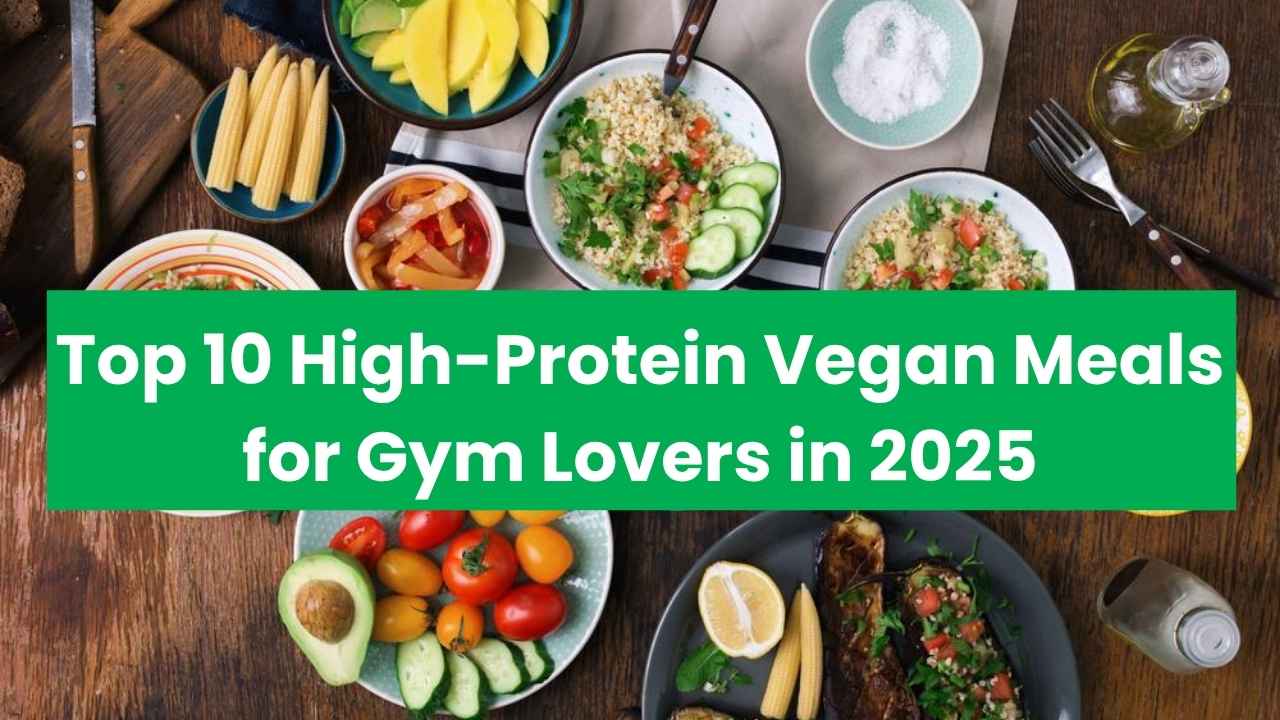 Top 10 High-Protein Vegan Meals for Gym Lovers in 2025